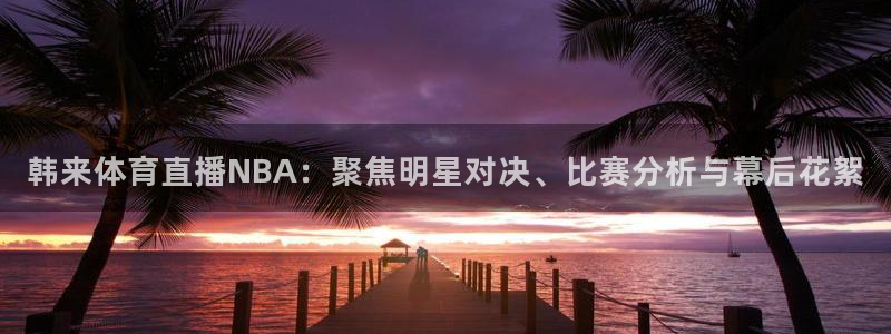 韩来体育直播NBA：聚焦明星对决、比赛分析与幕后花絮