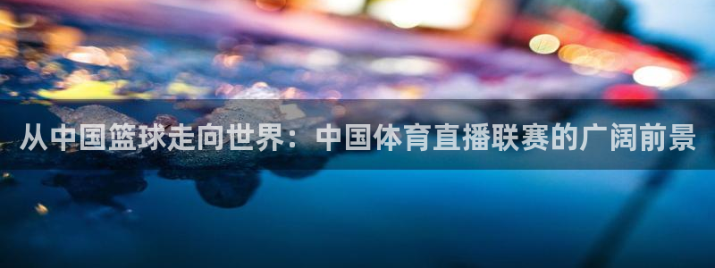 从中国篮球走向世界：中国体育直播联赛的广阔前景