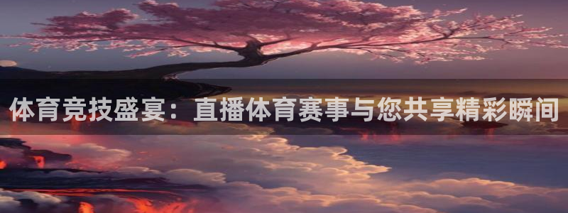 体育竞技盛宴：直播体育赛事与您共享精彩瞬间