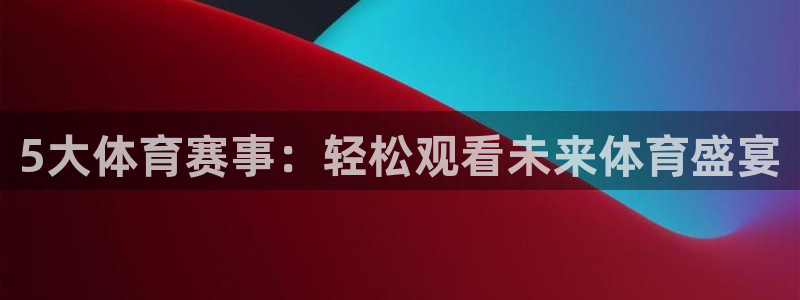 5大体育赛事：轻松观看未来体育盛宴