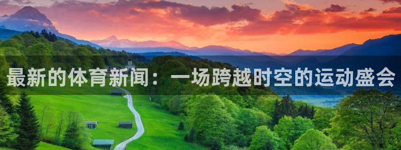 最新的体育新闻：一场跨越时空的运动盛会