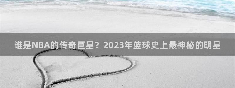 谁是NBA的传奇巨星？2023年篮球史上最神秘的明星