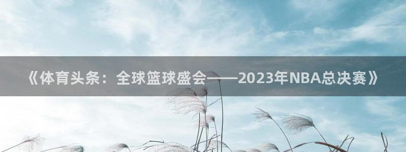 《体育头条：全球篮球盛会——2023年NBA总决赛》
