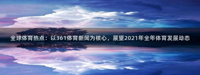 全球体育热点：以361体育新闻为核心，展望2021年全年体育发展动态