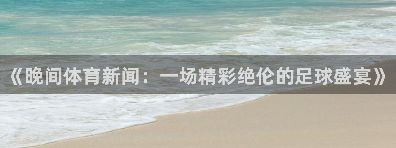 《晚间体育新闻：一场精彩绝伦的足球盛宴》