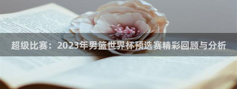 超级比赛：2023年男篮世界杯预选赛精彩回顾与分析