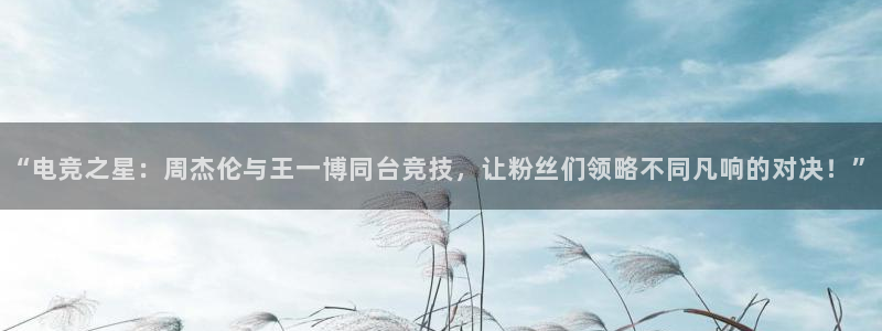 “电竞之星：周杰伦与王一博同台竞技，让粉丝们领略不同凡响的对决！”