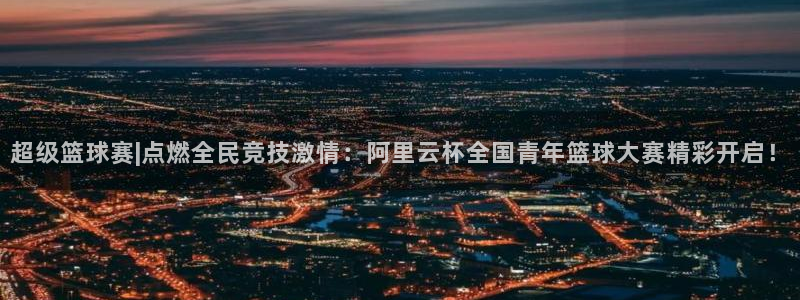 超级篮球赛|点燃全民竞技激情：阿里云杯全国青年篮球大赛精彩开启！