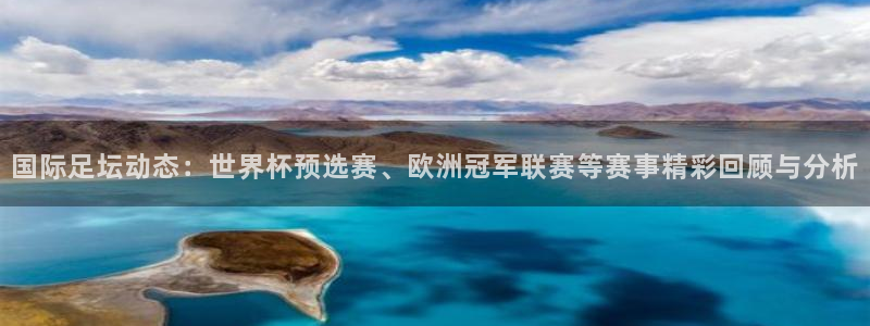 国际足坛动态：世界杯预选赛、欧洲冠军联赛等赛事精彩回顾与分析