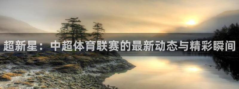 超新星：中超体育联赛的最新动态与精彩瞬间