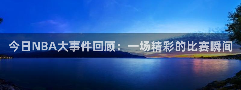 今日NBA大事件回顾：一场精彩的比赛瞬间