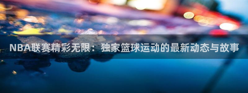 NBA联赛精彩无限：独家篮球运动的最新动态与故事