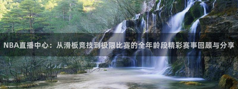NBA直播中心：从滑板竞技到极限比赛的全年龄段精彩赛事回顾与分享