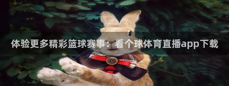 体验更多精彩篮球赛事：看个球体育直播app下载